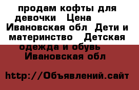 продам кофты для девочки › Цена ­ 200 - Ивановская обл. Дети и материнство » Детская одежда и обувь   . Ивановская обл.